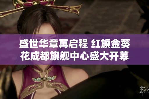 盛世华章再启程 红旗金葵花成都旗舰中心盛大开幕