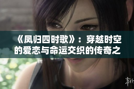 《凤归四时歌》：穿越时空的爱恋与命运交织的传奇之旅