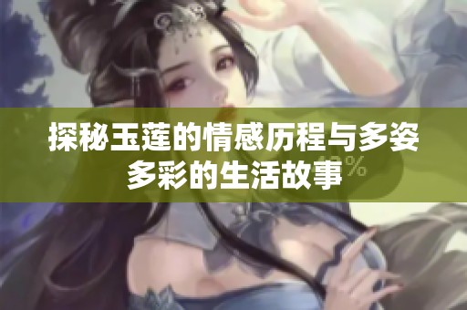 探秘玉莲的情感历程与多姿多彩的生活故事