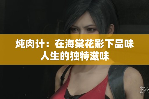 炖肉计：在海棠花影下品味人生的独特滋味