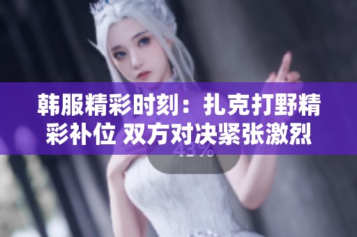 韩服精彩时刻：扎克打野精彩补位 双方对决紧张激烈