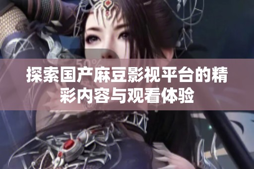 探索国产麻豆影视平台的精彩内容与观看体验
