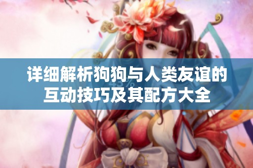 详细解析狗狗与人类友谊的互动技巧及其配方大全