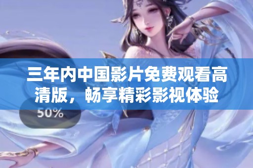 三年内中国影片免费观看高清版，畅享精彩影视体验