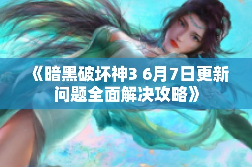 《暗黑破坏神3 6月7日更新问题全面解决攻略》