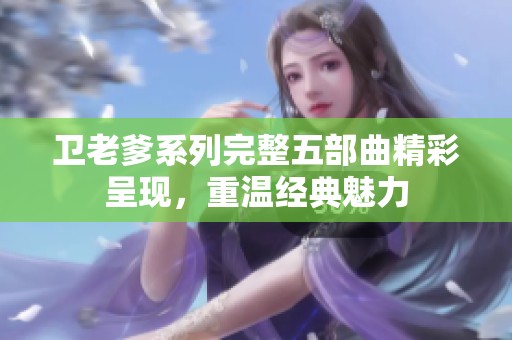 卫老爹系列完整五部曲精彩呈现，重温经典魅力