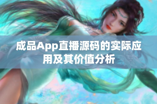 成品App直播源码的实际应用及其价值分析