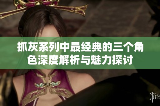 抓灰系列中最经典的三个角色深度解析与魅力探讨