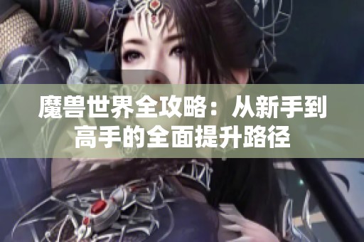 魔兽世界全攻略：从新手到高手的全面提升路径