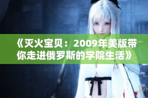 《灭火宝贝：2009年美版带你走进俄罗斯的学院生活》