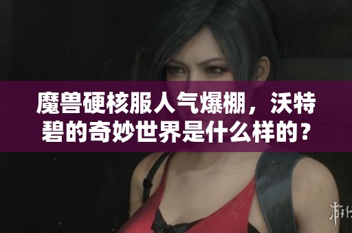魔兽硬核服人气爆棚，沃特碧的奇妙世界是什么样的？