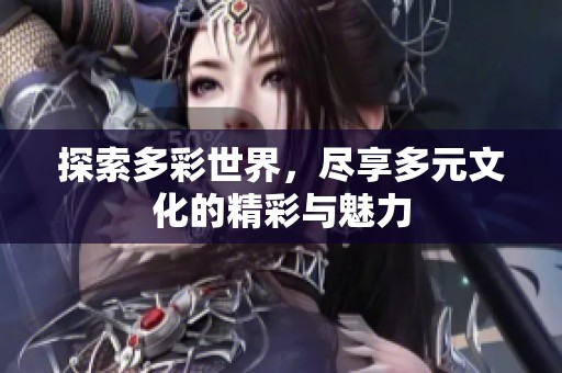 探索多彩世界，尽享多元文化的精彩与魅力