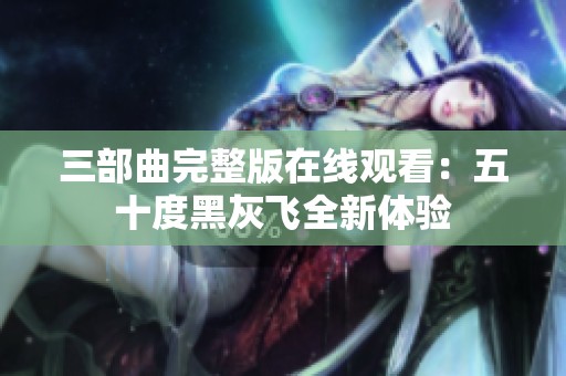 三部曲完整版在线观看：五十度黑灰飞全新体验