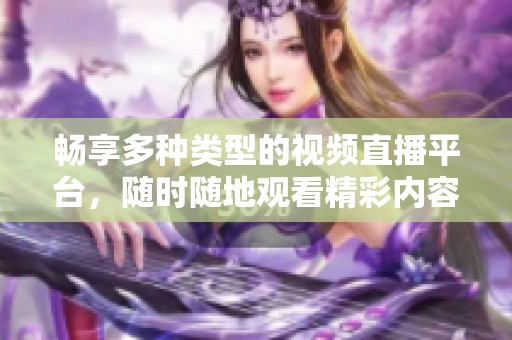 畅享多种类型的视频直播平台，随时随地观看精彩内容