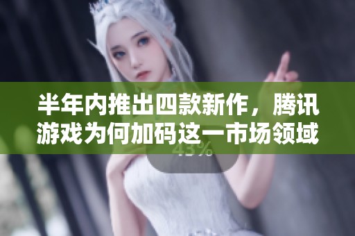 半年内推出四款新作，腾讯游戏为何加码这一市场领域