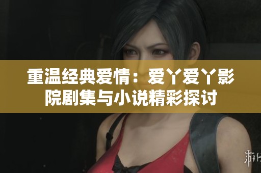 重温经典爱情：爱丫爱丫影院剧集与小说精彩探讨