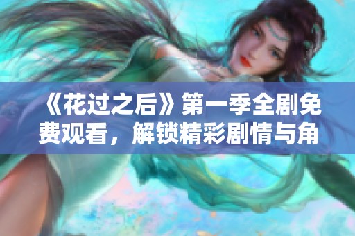 《花过之后》第一季全剧免费观看，解锁精彩剧情与角色发展