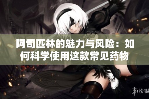 阿司匹林的魅力与风险：如何科学使用这款常见药物
