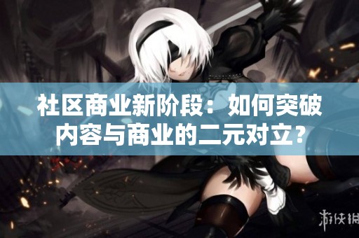 社区商业新阶段：如何突破内容与商业的二元对立？