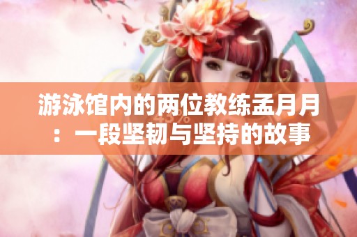 游泳馆内的两位教练孟月月：一段坚韧与坚持的故事