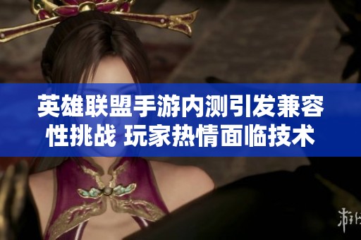 英雄联盟手游内测引发兼容性挑战 玩家热情面临技术困境