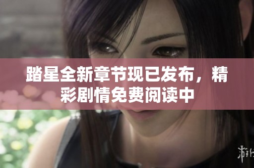 踏星全新章节现已发布，精彩剧情免费阅读中