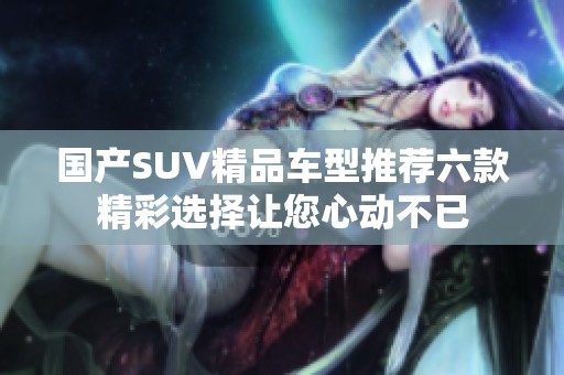 国产SUV精品车型推荐六款精彩选择让您心动不已