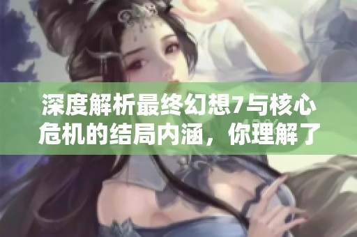 深度解析最终幻想7与核心危机的结局内涵，你理解了吗