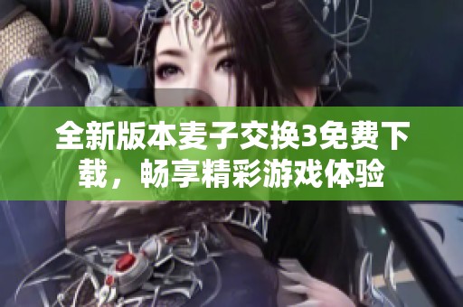 全新版本麦子交换3免费下载，畅享精彩游戏体验
