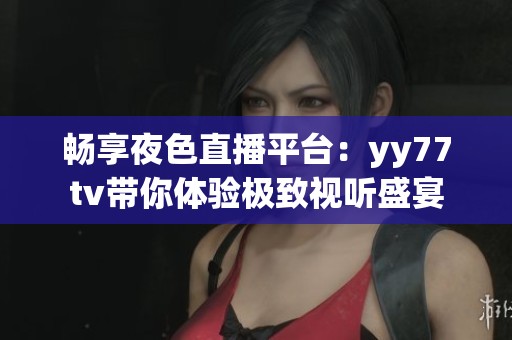 畅享夜色直播平台：yy77tv带你体验极致视听盛宴