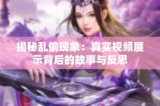 揭秘乱偷现象：真实视频展示背后的故事与反思
