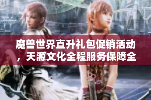 魔兽世界直升礼包促销活动，天源文化全程服务保障全力支持
