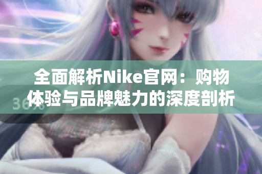 全面解析Nike官网：购物体验与品牌魅力的深度剖析