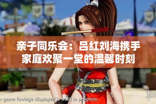 亲子同乐会：吕红刘海携手家庭欢聚一堂的温馨时刻