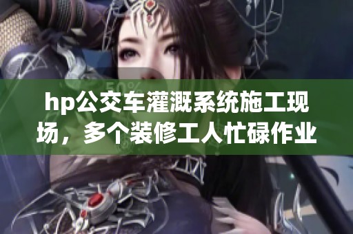 hp公交车灌溉系统施工现场，多个装修工人忙碌作业