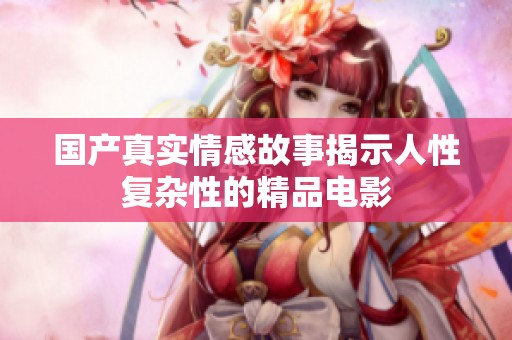 国产真实情感故事揭示人性复杂性的精品电影