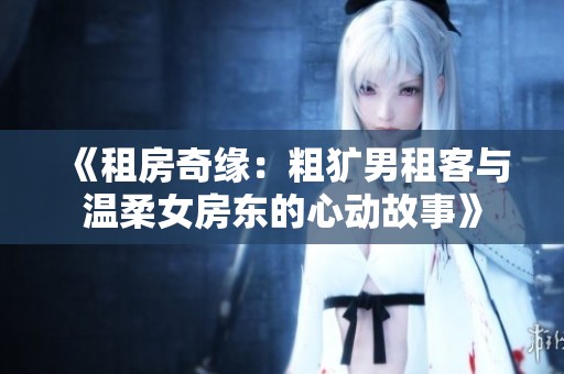 《租房奇缘：粗犷男租客与温柔女房东的心动故事》