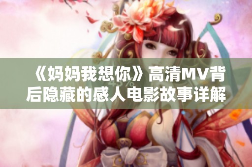 《妈妈我想你》高清MV背后隐藏的感人电影故事详解