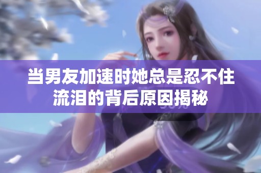 当男友加速时她总是忍不住流泪的背后原因揭秘