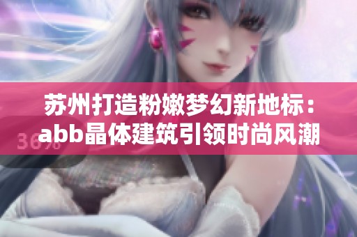苏州打造粉嫩梦幻新地标：abb晶体建筑引领时尚风潮