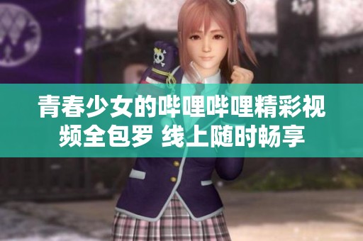 青春少女的哔哩哔哩精彩视频全包罗 线上随时畅享