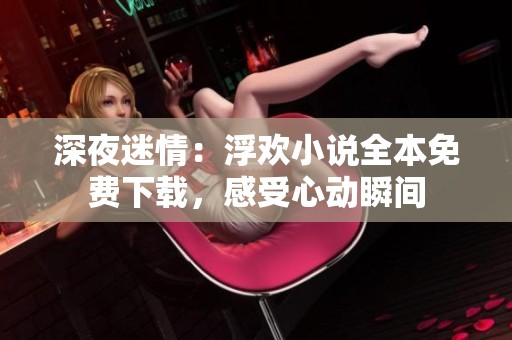 深夜迷情：浮欢小说全本免费下载，感受心动瞬间