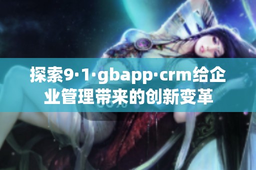 探索9·1·gbapp·crm给企业管理带来的创新变革