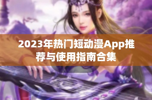 2023年热门短动漫App推荐与使用指南合集