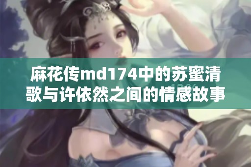 麻花传md174中的苏蜜清歌与许依然之间的情感故事解析