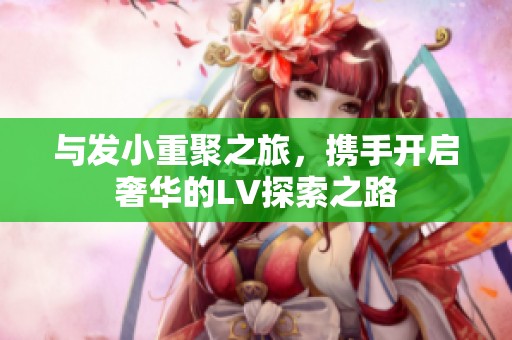与发小重聚之旅，携手开启奢华的LV探索之路