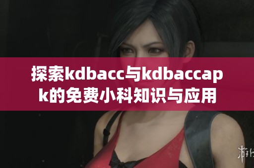 探索kdbacc与kdbaccapk的免费小科知识与应用