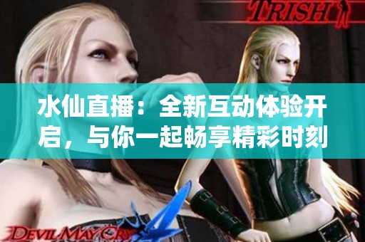 水仙直播：全新互动体验开启，与你一起畅享精彩时刻