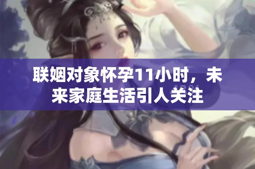 联姻对象怀孕11小时，未来家庭生活引人关注