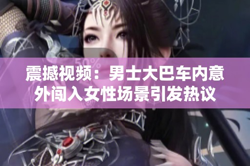 震撼视频：男士大巴车内意外闯入女性场景引发热议